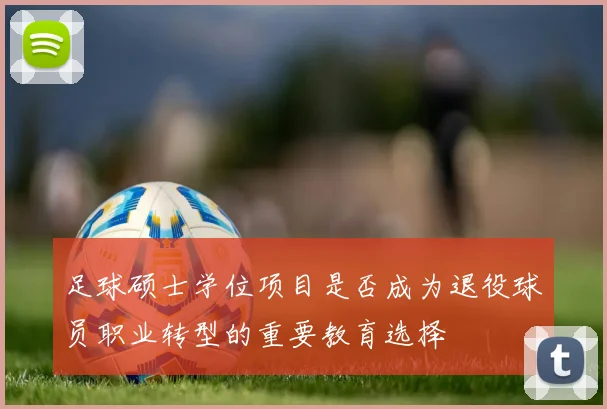 足球硕士学位项目是否成为退役球员职业转型的重要教育选择