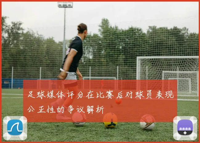 足球媒体评分在比赛后对球员表现公正性的争议解析