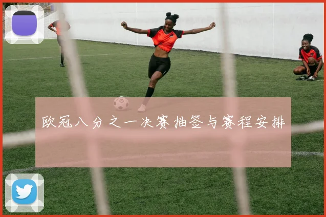 欧冠八分之一决赛抽签与赛程安排