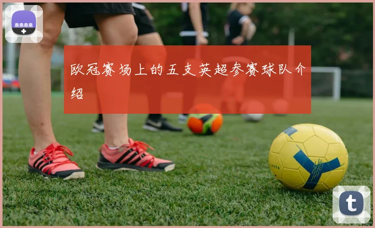 欧冠赛场上的五支英超参赛球队介绍