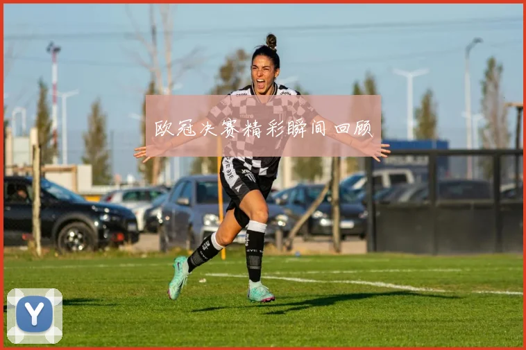 欧冠决赛精彩瞬间回顾