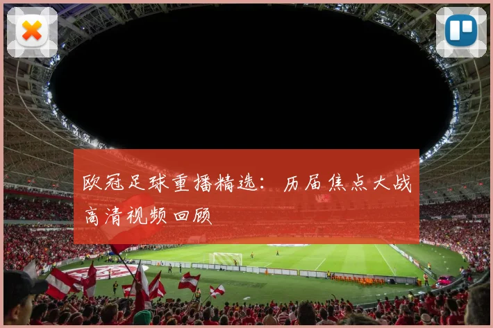 欧冠足球重播精选：历届焦点大战高清视频回顾