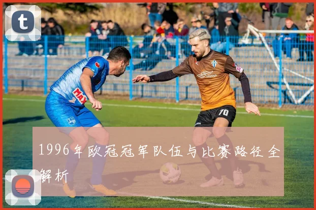 1996年欧冠冠军队伍与比赛路径全解析