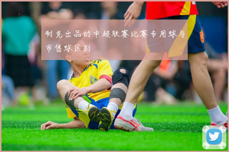 耐克出品的中超联赛比赛专用球与市售球区别