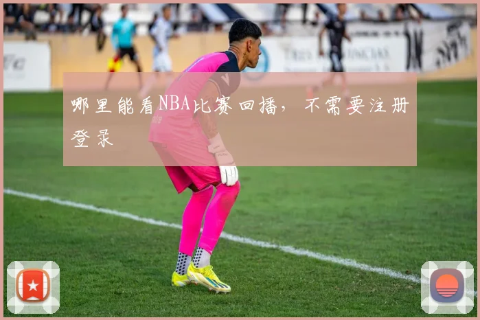 哪里能看NBA比赛回播，不需要注册登录