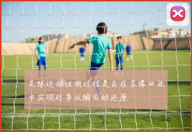 足球运动证明过程是否在录像回放中实现对争议瞬间的还原