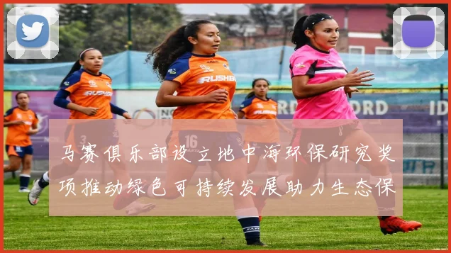 马赛俱乐部设立地中海环保研究奖项推动绿色可持续发展助力生态保护