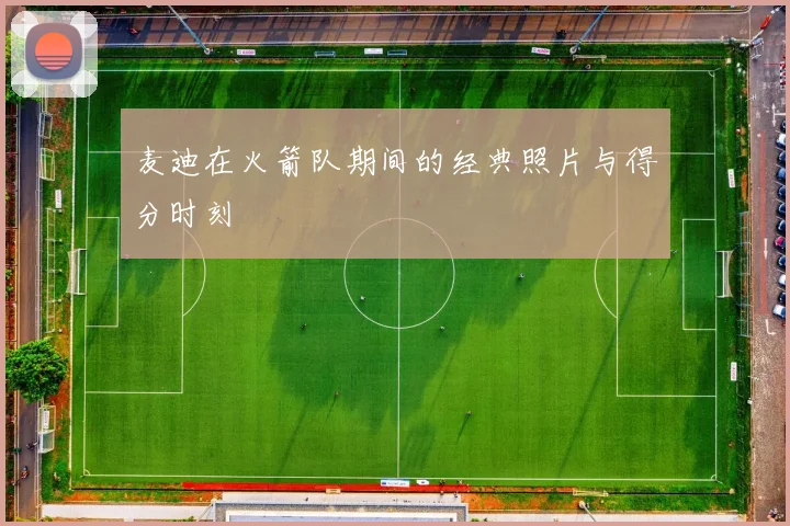 麦迪在火箭队期间的经典照片与得分时刻